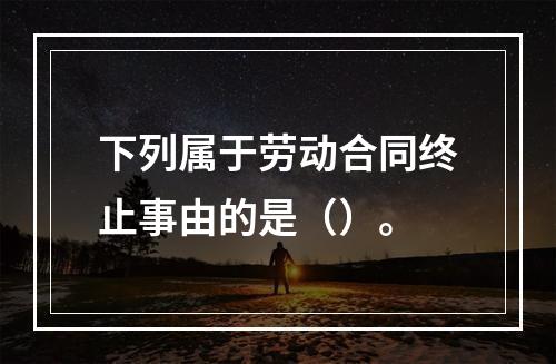 下列属于劳动合同终止事由的是（）。