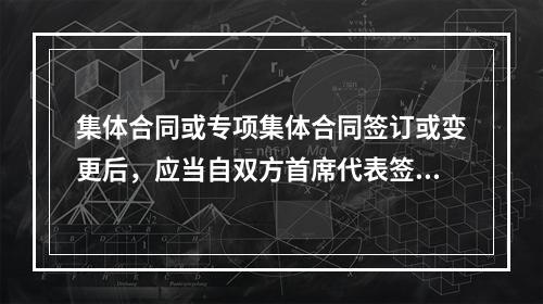 集体合同或专项集体合同签订或变更后，应当自双方首席代表签字之