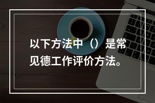 以下方法中（）是常见德工作评价方法。