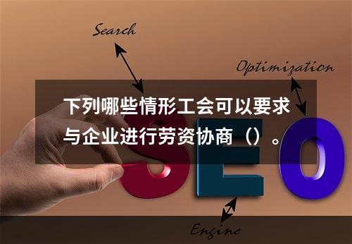 下列哪些情形工会可以要求与企业进行劳资协商（）。