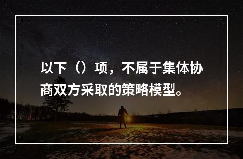 以下（）项，不属于集体协商双方采取的策略模型。