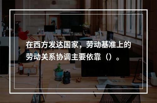 在西方发达国家，劳动基准上的劳动关系协调主要依靠（）。