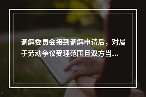 调解委员会接到调解申请后，对属于劳动争议受理范围且双方当事人