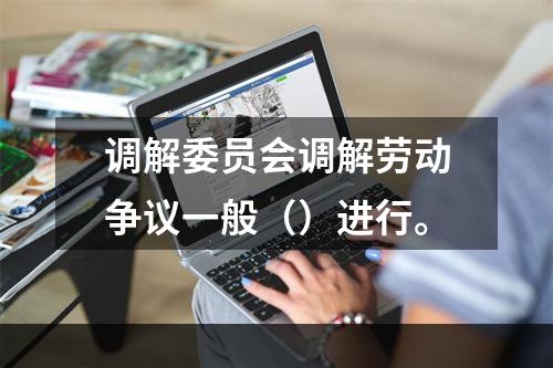 调解委员会调解劳动争议一般（）进行。