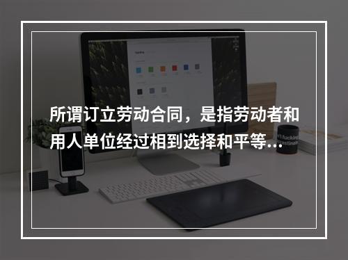 所谓订立劳动合同，是指劳动者和用人单位经过相到选择和平等协商