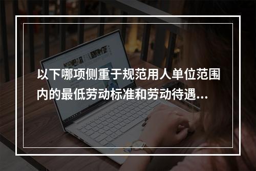 以下哪项侧重于规范用人单位范围内的最低劳动标准和劳动待遇（）