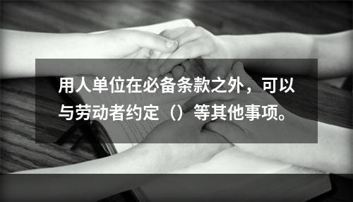 用人单位在必备条款之外，可以与劳动者约定（）等其他事项。