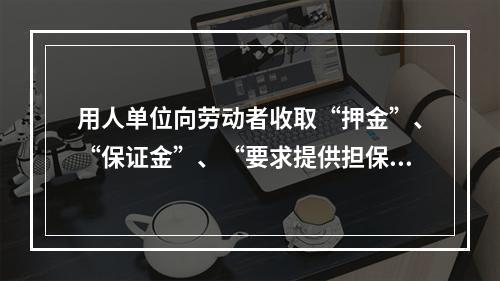 用人单位向劳动者收取“押金”、“保证金”、“要求提供担保”等