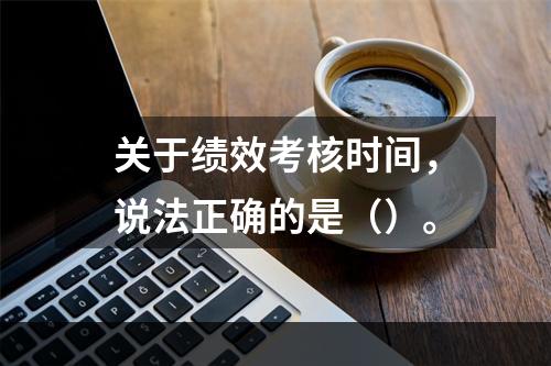 关于绩效考核时间，说法正确的是（）。