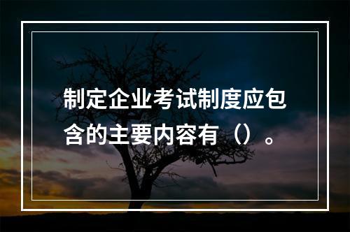 制定企业考试制度应包含的主要内容有（）。