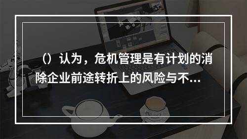 （）认为，危机管理是有计划的消除企业前途转折上的风险与不确定