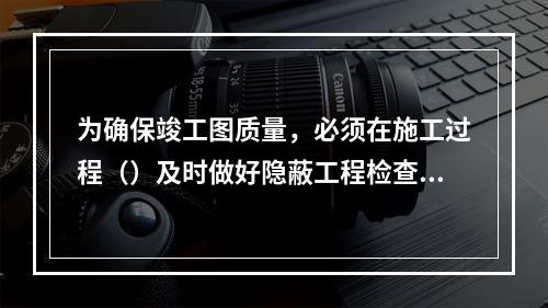 为确保竣工图质量，必须在施工过程（）及时做好隐蔽工程检查记录