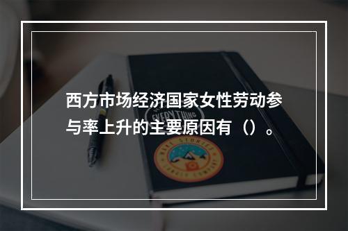 西方市场经济国家女性劳动参与率上升的主要原因有（）。