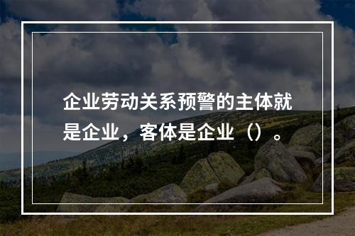 企业劳动关系预警的主体就是企业，客体是企业（）。