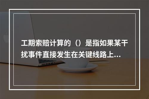 工期索赔计算的（）是指如果某干扰事件直接发生在关键线路上，造