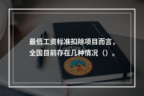 最低工资标准扣除项目而言，全国目前存在几种情况（）。