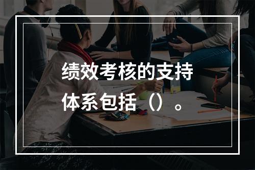 绩效考核的支持体系包括（）。