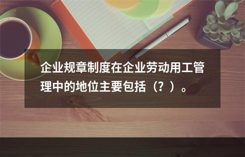 企业规章制度在企业劳动用工管理中的地位主要包括（？）。