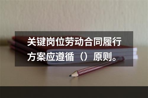 关键岗位劳动合同履行方案应遵循（）原则。