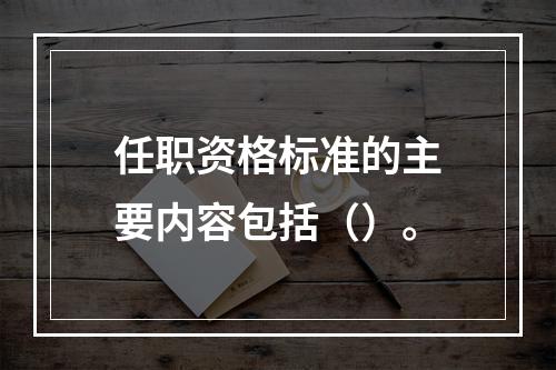 任职资格标准的主要内容包括（）。