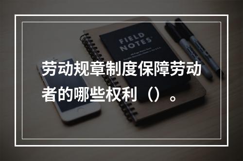 劳动规章制度保障劳动者的哪些权利（）。