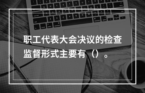 职工代表大会决议的检查监督形式主要有（）。