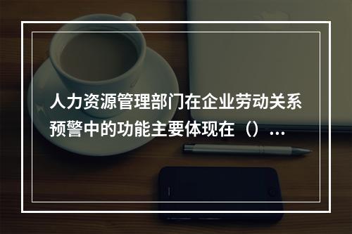 人力资源管理部门在企业劳动关系预警中的功能主要体现在（）。