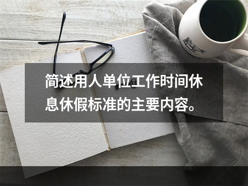 简述用人单位工作时间休息休假标准的主要内容。