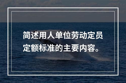 简述用人单位劳动定员定额标准的主要内容。