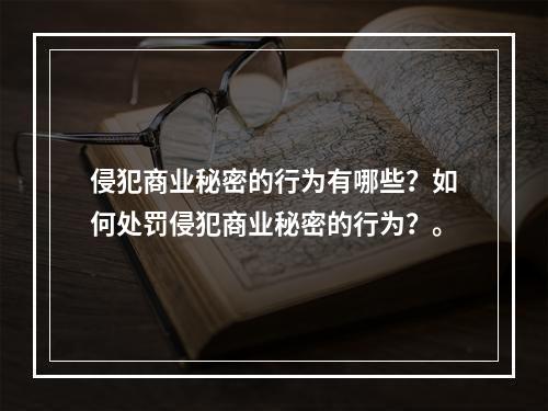 侵犯商业秘密的行为有哪些？如何处罚侵犯商业秘密的行为？。