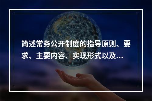 简述常务公开制度的指导原则、要求、主要内容、实现形式以及组织