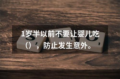 1岁半以前不要让婴儿吃（），防止发生意外。