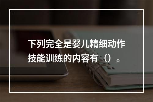 下列完全是婴儿精细动作技能训练的内容有（）。