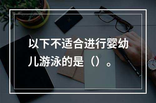 以下不适合进行婴幼儿游泳的是（）。