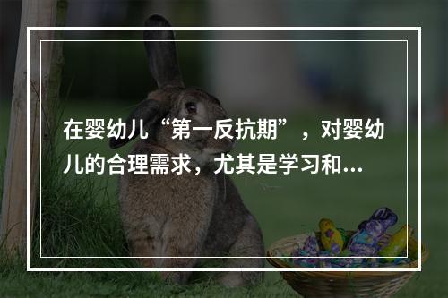 在婴幼儿“第一反抗期”，对婴幼儿的合理需求，尤其是学习和探索