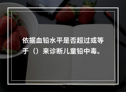 依据血铅水平是否超过或等于（）来诊断儿童铅中毒。