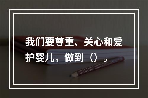 我们要尊重、关心和爱护婴儿，做到（）。