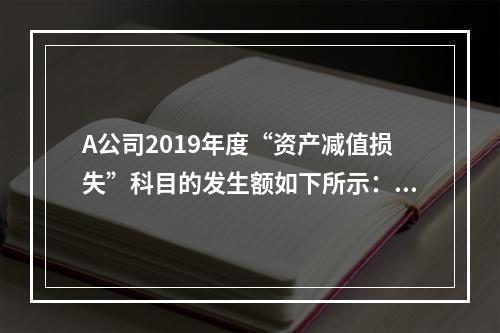 A公司2019年度“资产减值损失”科目的发生额如下所示：存货