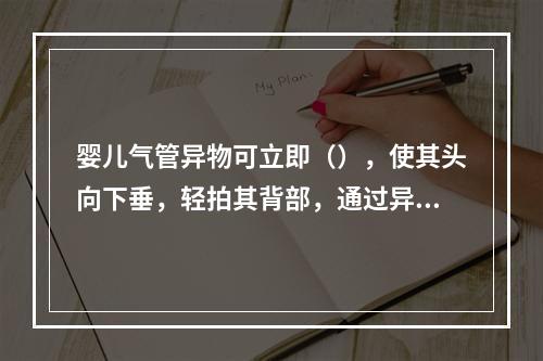 婴儿气管异物可立即（），使其头向下垂，轻拍其背部，通过异物的