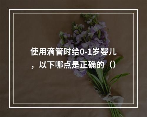 使用滴管时给0-1岁婴儿，以下哪点是正确的（）