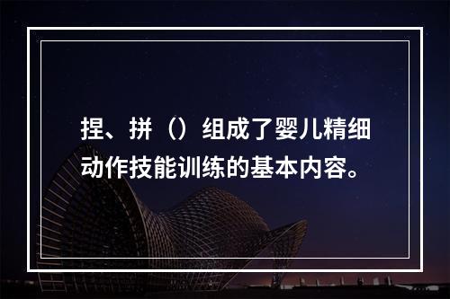 捏、拼（）组成了婴儿精细动作技能训练的基本内容。