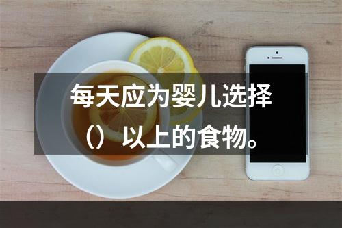 每天应为婴儿选择（）以上的食物。