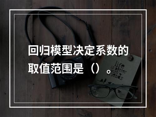 回归模型决定系数的取值范围是（）。