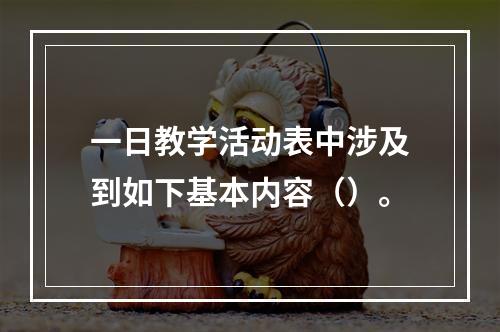 一日教学活动表中涉及到如下基本内容（）。