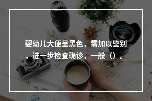 婴幼儿大便呈黑色，需加以鉴别，进一步检查确诊，一般（）。