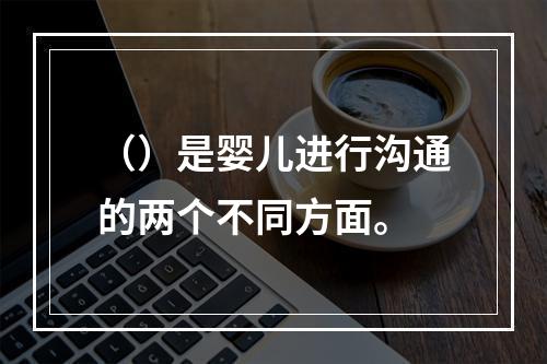 （）是婴儿进行沟通的两个不同方面。