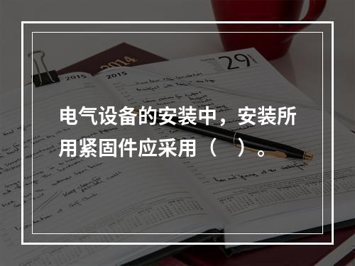 电气设备的安装中，安装所用紧固件应采用（　）。