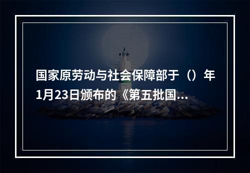 国家原劳动与社会保障部于（）年1月23日颁布的《第五批国家职