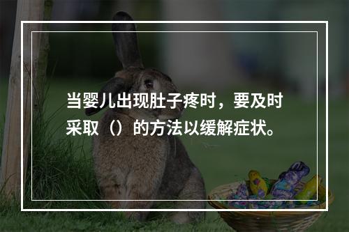 当婴儿出现肚子疼时，要及时采取（）的方法以缓解症状。