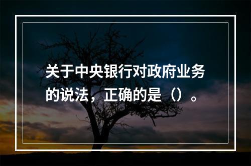 关于中央银行对政府业务的说法，正确的是（）。